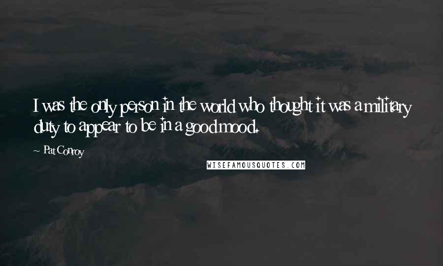 Pat Conroy Quotes: I was the only person in the world who thought it was a military duty to appear to be in a good mood.