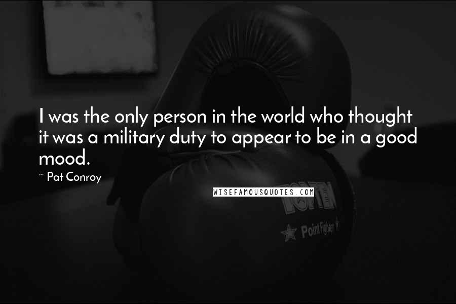 Pat Conroy Quotes: I was the only person in the world who thought it was a military duty to appear to be in a good mood.