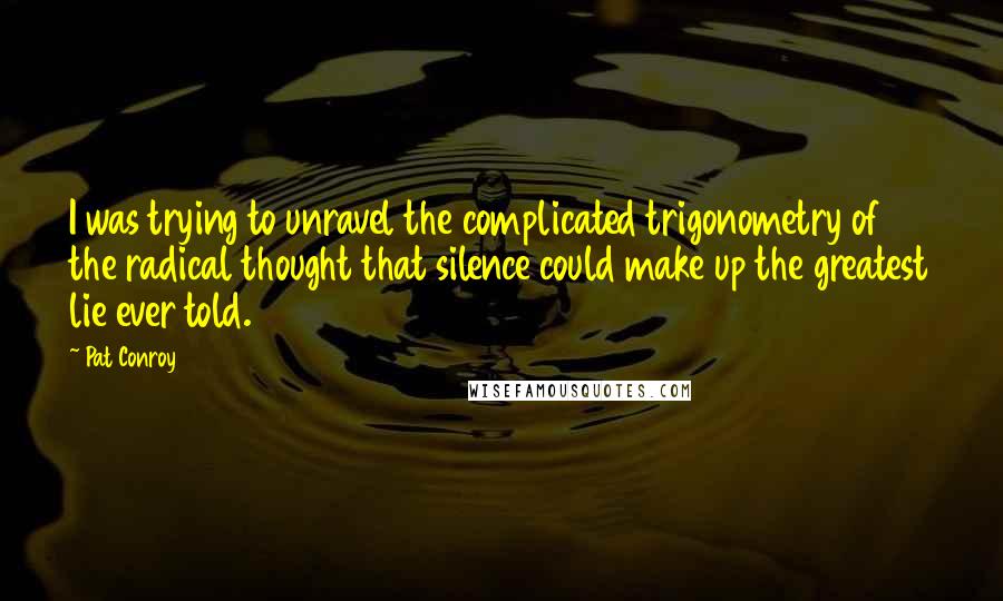 Pat Conroy Quotes: I was trying to unravel the complicated trigonometry of the radical thought that silence could make up the greatest lie ever told.