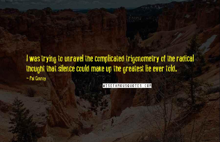 Pat Conroy Quotes: I was trying to unravel the complicated trigonometry of the radical thought that silence could make up the greatest lie ever told.