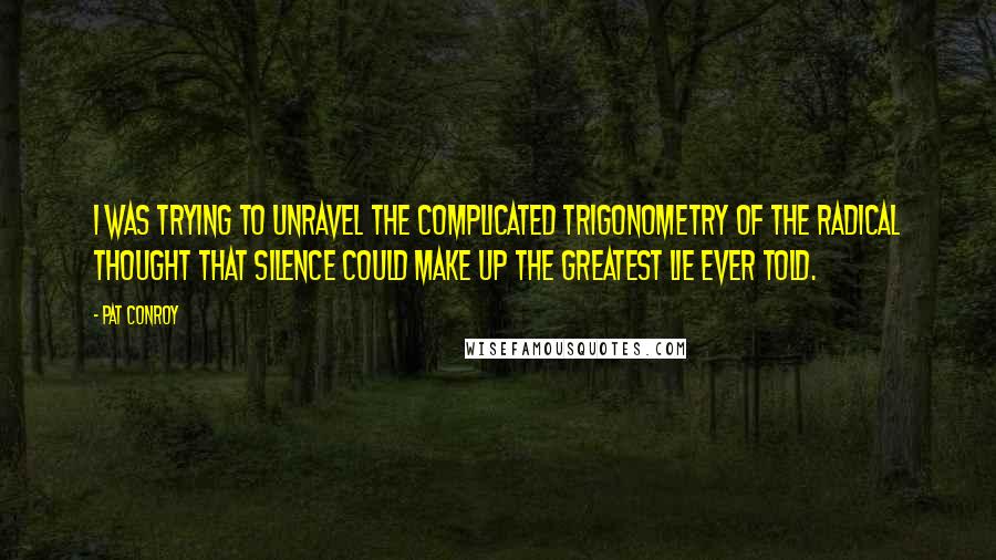 Pat Conroy Quotes: I was trying to unravel the complicated trigonometry of the radical thought that silence could make up the greatest lie ever told.