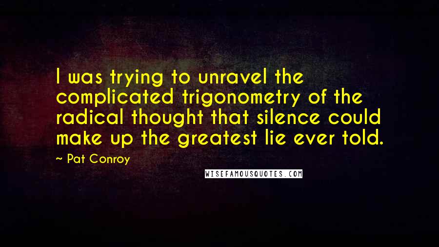 Pat Conroy Quotes: I was trying to unravel the complicated trigonometry of the radical thought that silence could make up the greatest lie ever told.