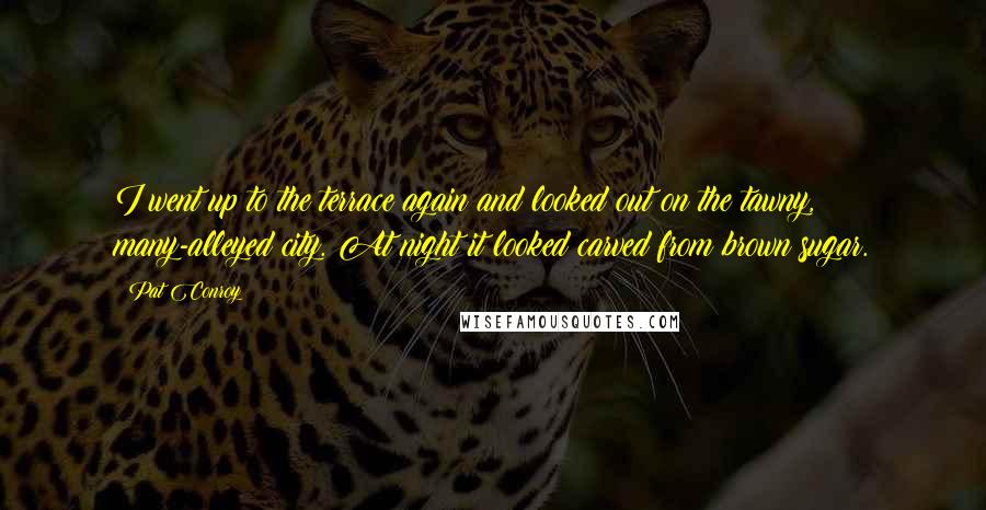 Pat Conroy Quotes: I went up to the terrace again and looked out on the tawny, many-alleyed city. At night it looked carved from brown sugar.