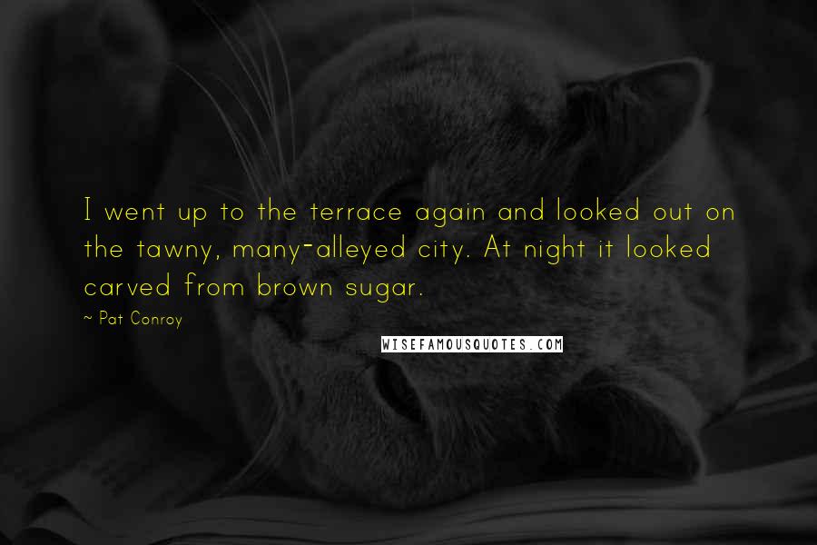 Pat Conroy Quotes: I went up to the terrace again and looked out on the tawny, many-alleyed city. At night it looked carved from brown sugar.