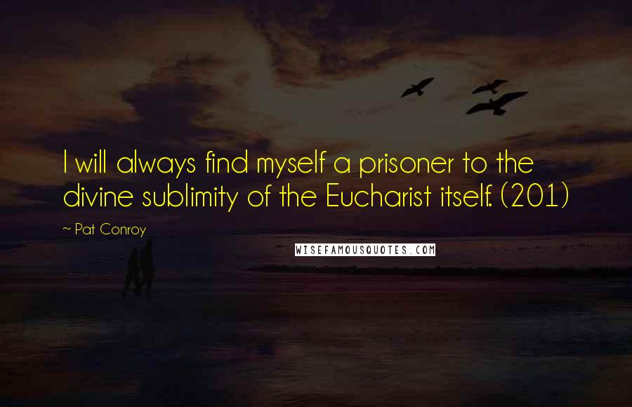 Pat Conroy Quotes: I will always find myself a prisoner to the divine sublimity of the Eucharist itself. (201)