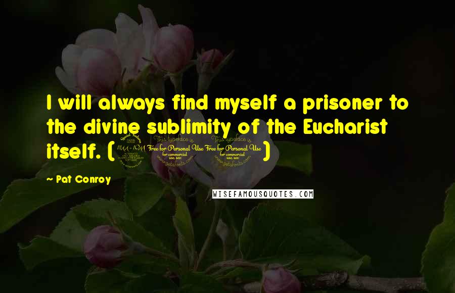 Pat Conroy Quotes: I will always find myself a prisoner to the divine sublimity of the Eucharist itself. (201)