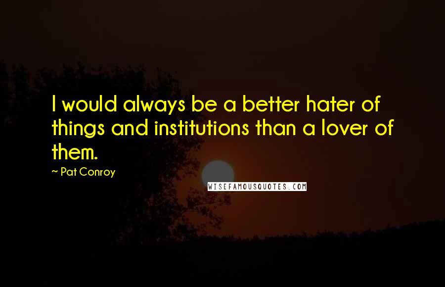 Pat Conroy Quotes: I would always be a better hater of things and institutions than a lover of them.