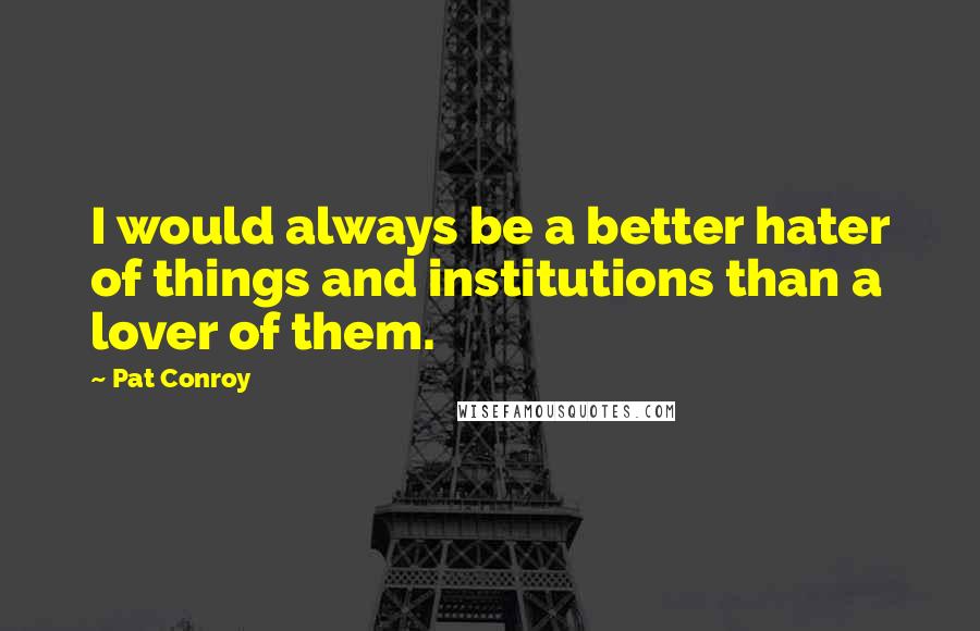 Pat Conroy Quotes: I would always be a better hater of things and institutions than a lover of them.