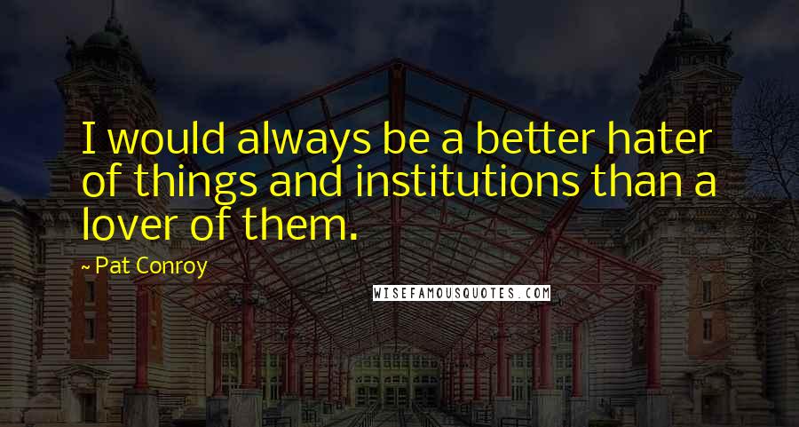Pat Conroy Quotes: I would always be a better hater of things and institutions than a lover of them.