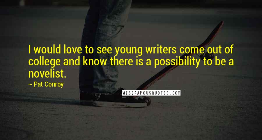 Pat Conroy Quotes: I would love to see young writers come out of college and know there is a possibility to be a novelist.