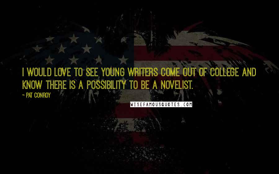 Pat Conroy Quotes: I would love to see young writers come out of college and know there is a possibility to be a novelist.