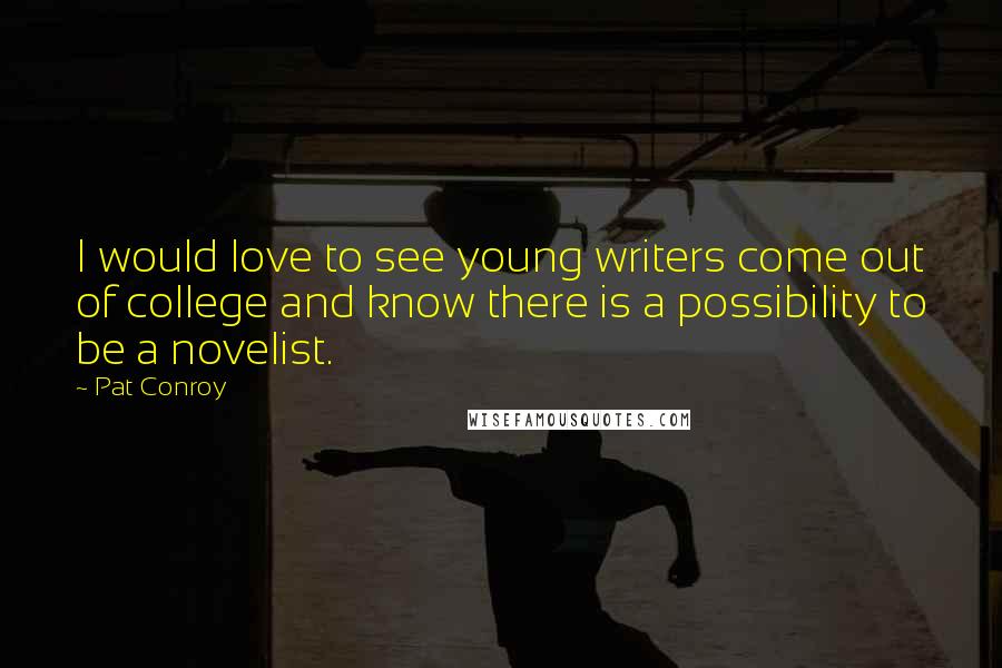 Pat Conroy Quotes: I would love to see young writers come out of college and know there is a possibility to be a novelist.