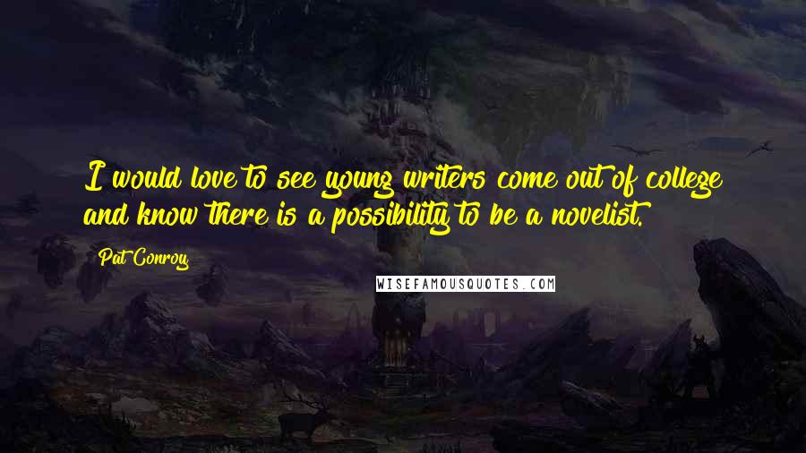 Pat Conroy Quotes: I would love to see young writers come out of college and know there is a possibility to be a novelist.
