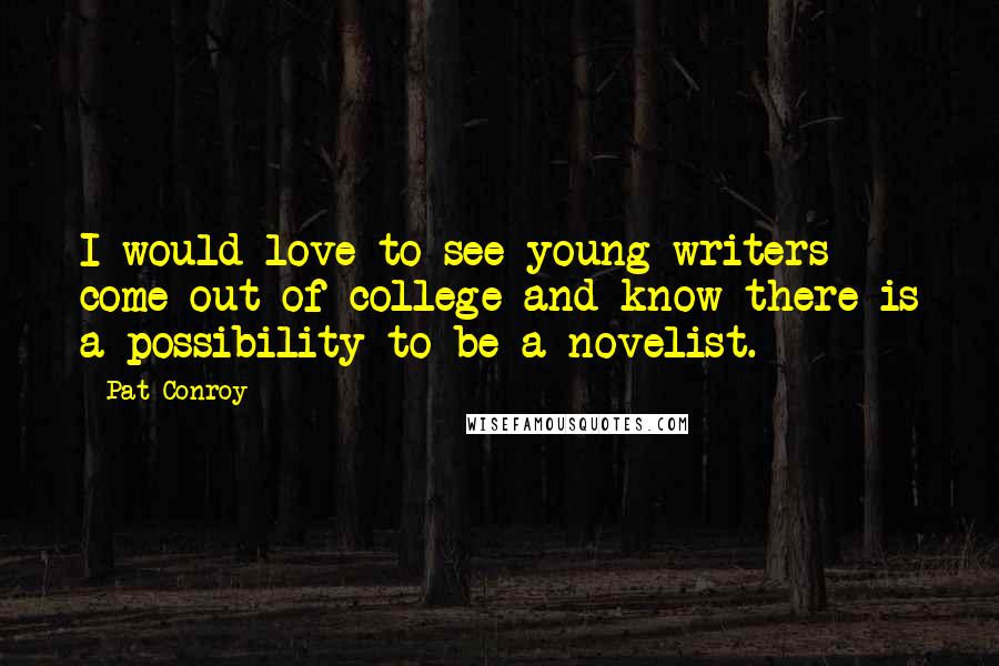 Pat Conroy Quotes: I would love to see young writers come out of college and know there is a possibility to be a novelist.
