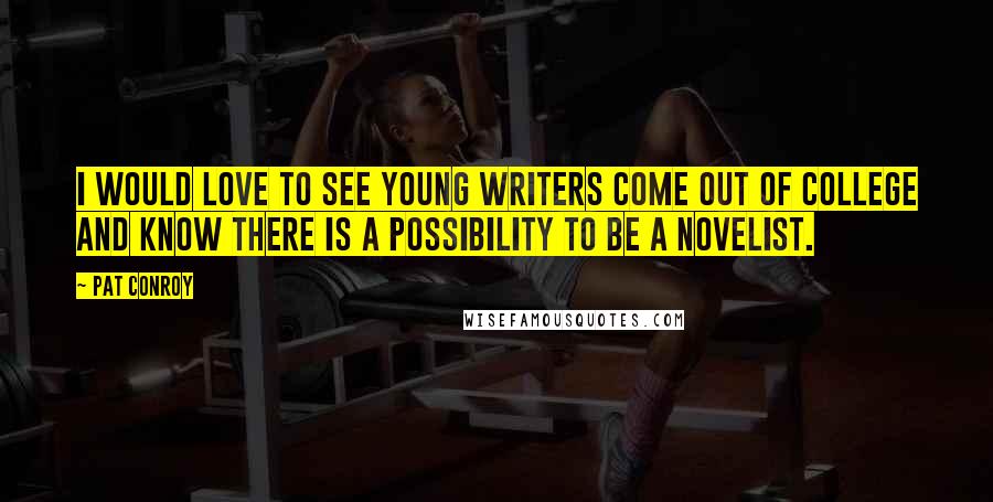 Pat Conroy Quotes: I would love to see young writers come out of college and know there is a possibility to be a novelist.
