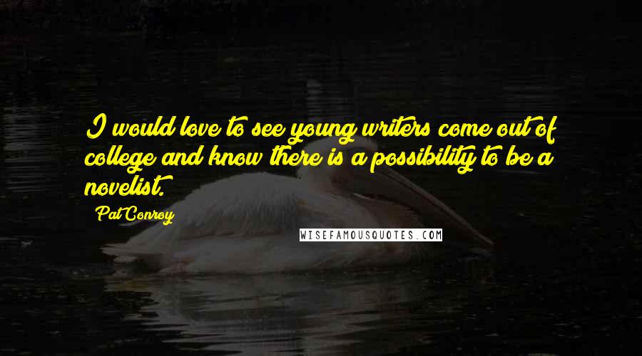 Pat Conroy Quotes: I would love to see young writers come out of college and know there is a possibility to be a novelist.
