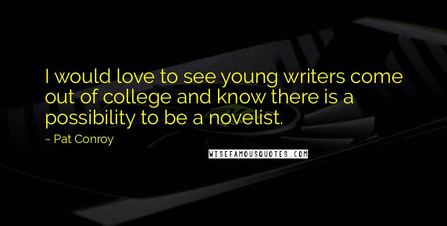 Pat Conroy Quotes: I would love to see young writers come out of college and know there is a possibility to be a novelist.