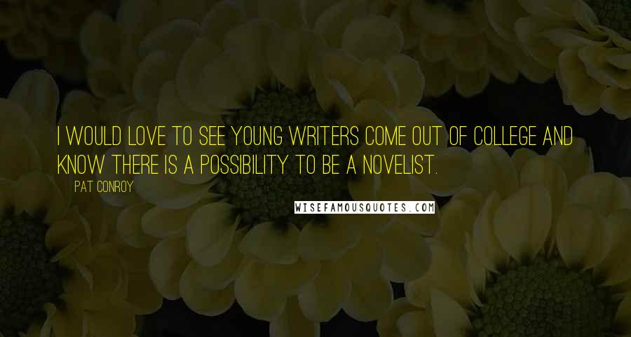 Pat Conroy Quotes: I would love to see young writers come out of college and know there is a possibility to be a novelist.