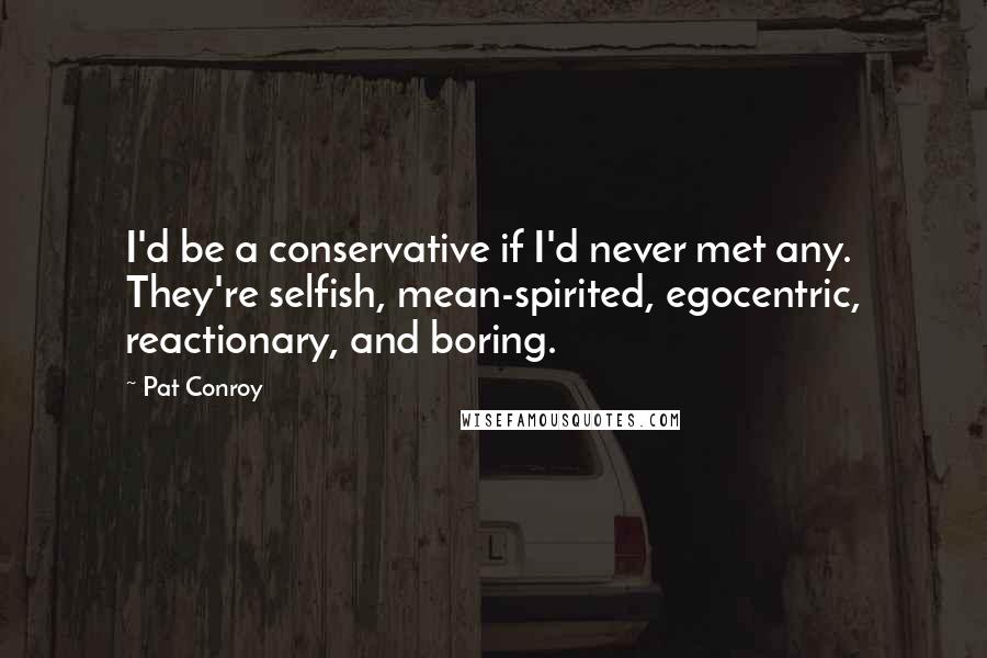 Pat Conroy Quotes: I'd be a conservative if I'd never met any. They're selfish, mean-spirited, egocentric, reactionary, and boring.