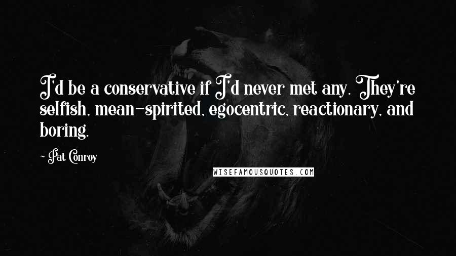 Pat Conroy Quotes: I'd be a conservative if I'd never met any. They're selfish, mean-spirited, egocentric, reactionary, and boring.