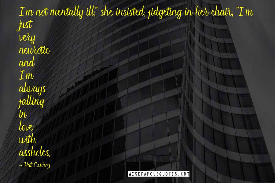 Pat Conroy Quotes: I'm not mentally ill," she insisted, fidgeting in her chair. "I'm just very neurotic and I'm always falling in love with assholes.