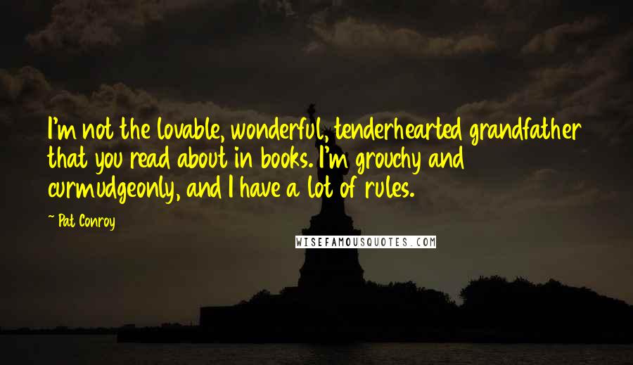 Pat Conroy Quotes: I'm not the lovable, wonderful, tenderhearted grandfather that you read about in books. I'm grouchy and curmudgeonly, and I have a lot of rules.