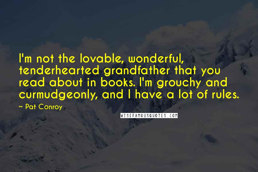 Pat Conroy Quotes: I'm not the lovable, wonderful, tenderhearted grandfather that you read about in books. I'm grouchy and curmudgeonly, and I have a lot of rules.