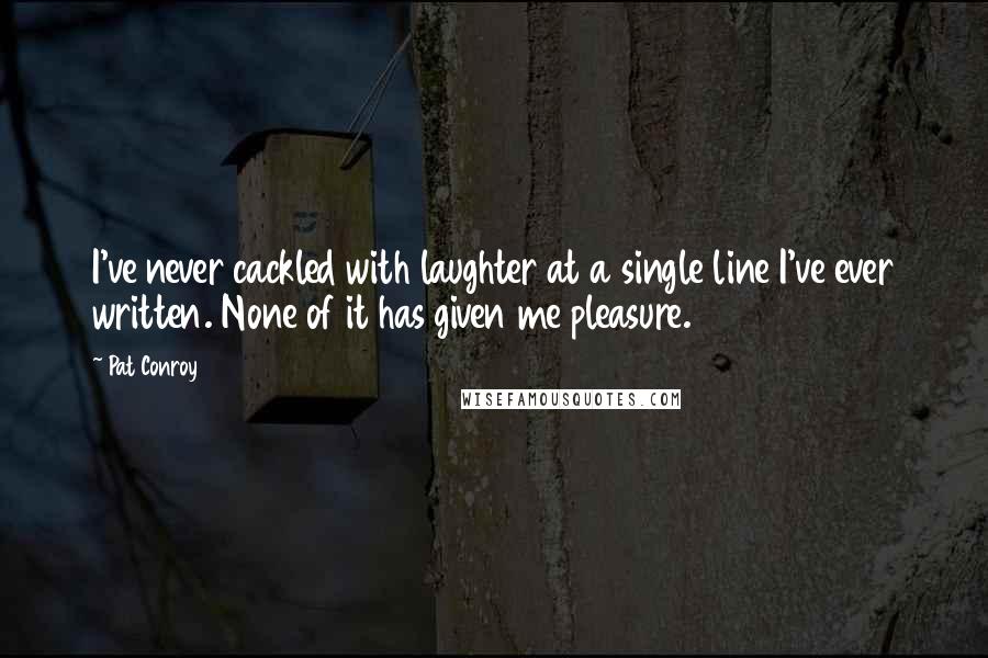 Pat Conroy Quotes: I've never cackled with laughter at a single line I've ever written. None of it has given me pleasure.