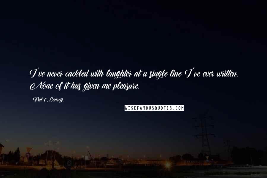 Pat Conroy Quotes: I've never cackled with laughter at a single line I've ever written. None of it has given me pleasure.