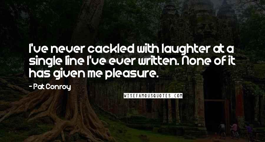 Pat Conroy Quotes: I've never cackled with laughter at a single line I've ever written. None of it has given me pleasure.