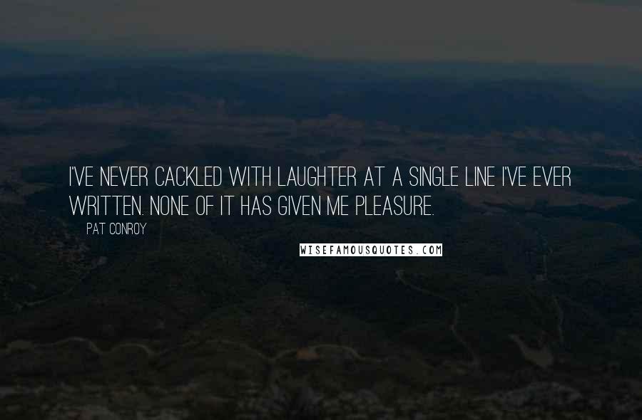 Pat Conroy Quotes: I've never cackled with laughter at a single line I've ever written. None of it has given me pleasure.