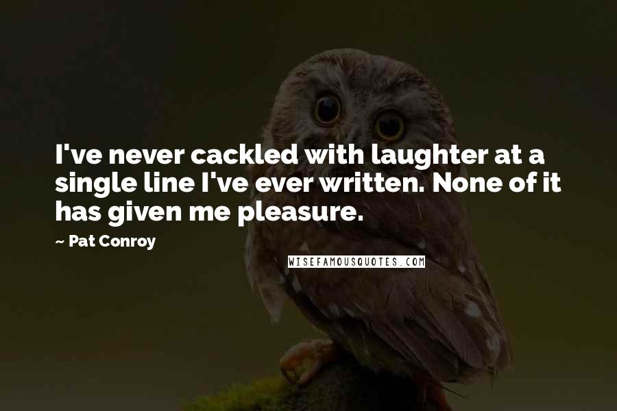 Pat Conroy Quotes: I've never cackled with laughter at a single line I've ever written. None of it has given me pleasure.