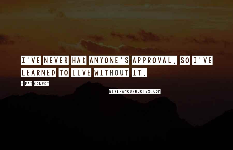 Pat Conroy Quotes: I've never had anyone's approval, so I've learned to live without it.