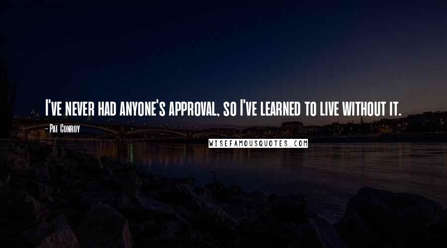 Pat Conroy Quotes: I've never had anyone's approval, so I've learned to live without it.