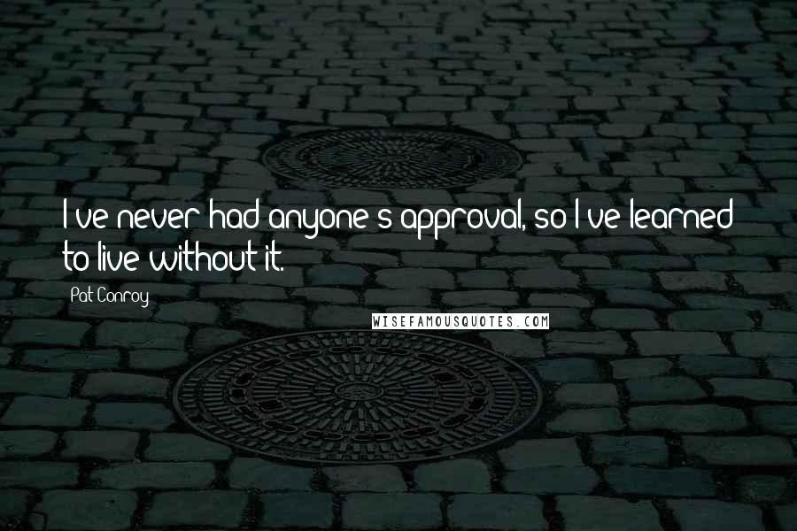 Pat Conroy Quotes: I've never had anyone's approval, so I've learned to live without it.