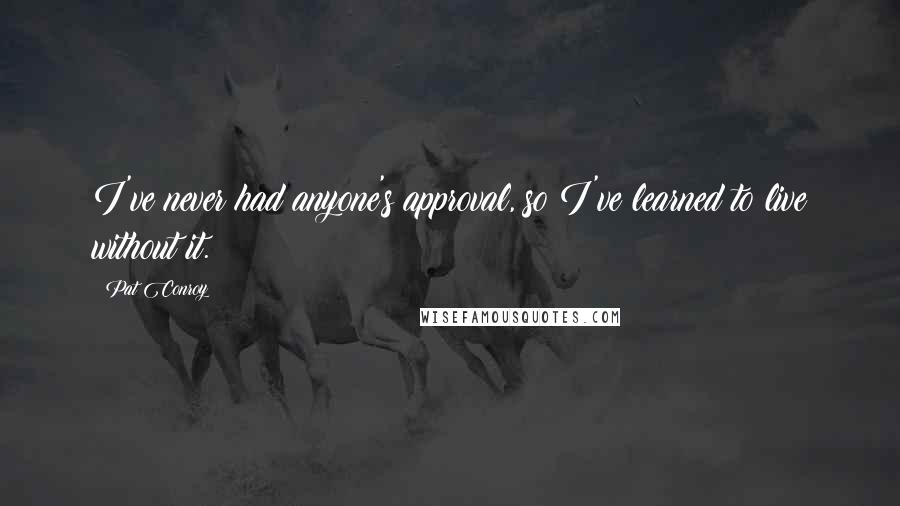 Pat Conroy Quotes: I've never had anyone's approval, so I've learned to live without it.