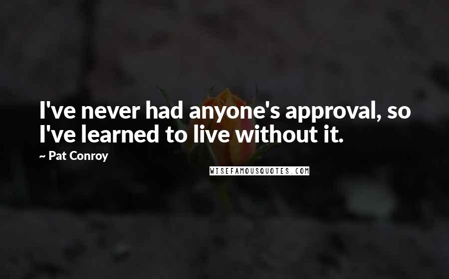 Pat Conroy Quotes: I've never had anyone's approval, so I've learned to live without it.