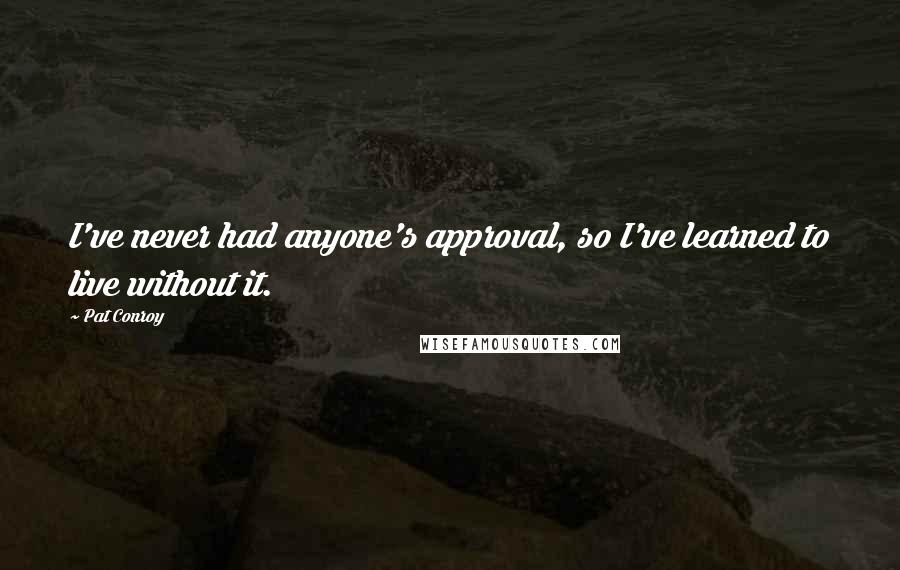 Pat Conroy Quotes: I've never had anyone's approval, so I've learned to live without it.
