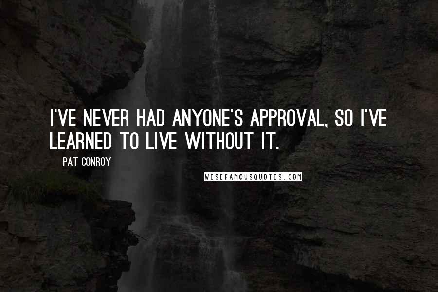 Pat Conroy Quotes: I've never had anyone's approval, so I've learned to live without it.