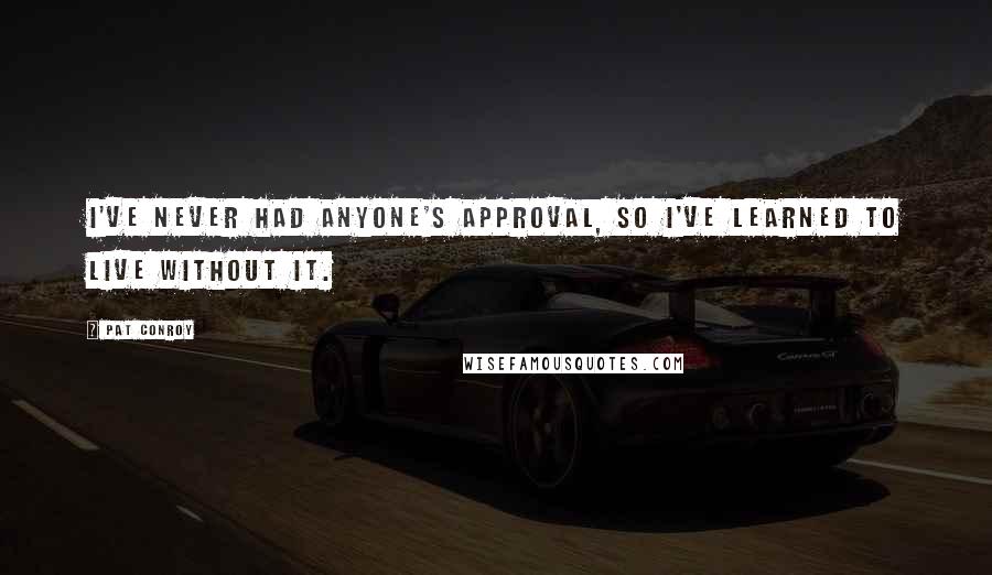 Pat Conroy Quotes: I've never had anyone's approval, so I've learned to live without it.
