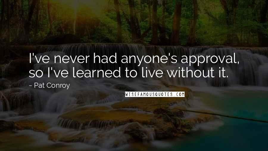 Pat Conroy Quotes: I've never had anyone's approval, so I've learned to live without it.