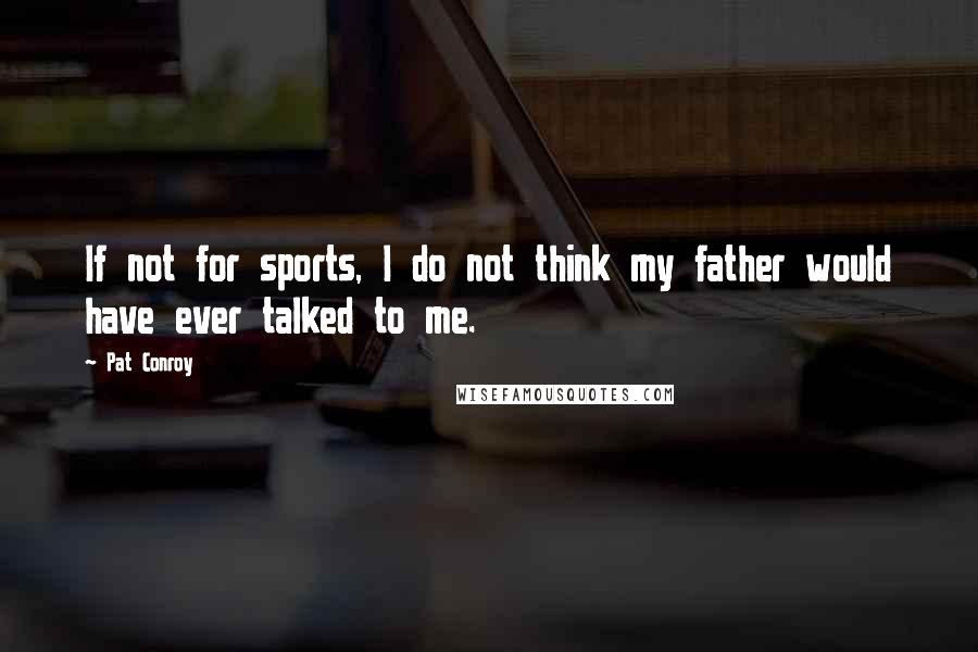 Pat Conroy Quotes: If not for sports, I do not think my father would have ever talked to me.