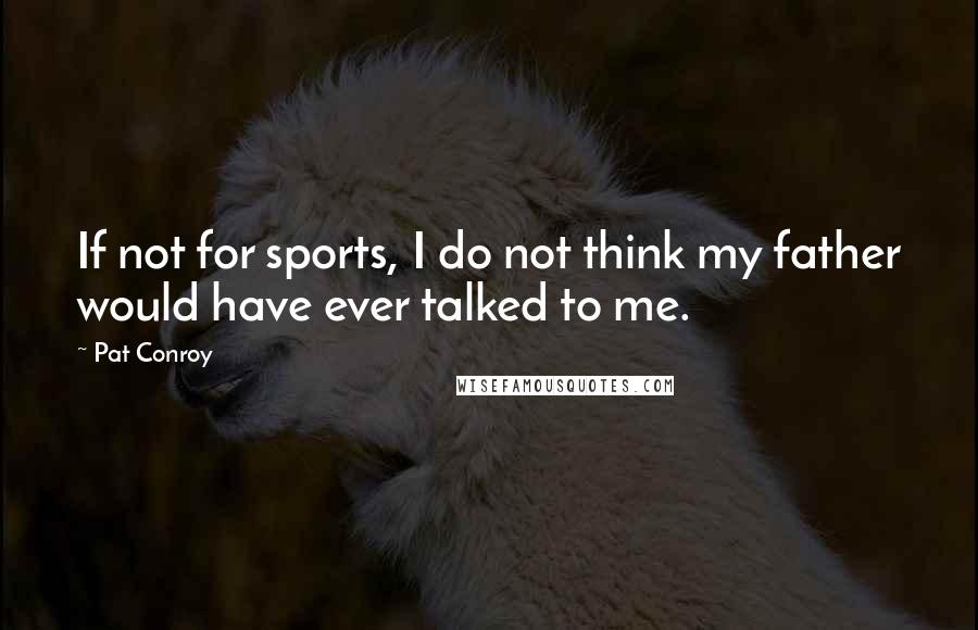 Pat Conroy Quotes: If not for sports, I do not think my father would have ever talked to me.