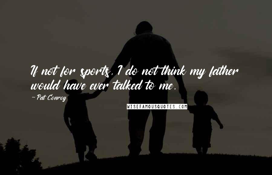 Pat Conroy Quotes: If not for sports, I do not think my father would have ever talked to me.