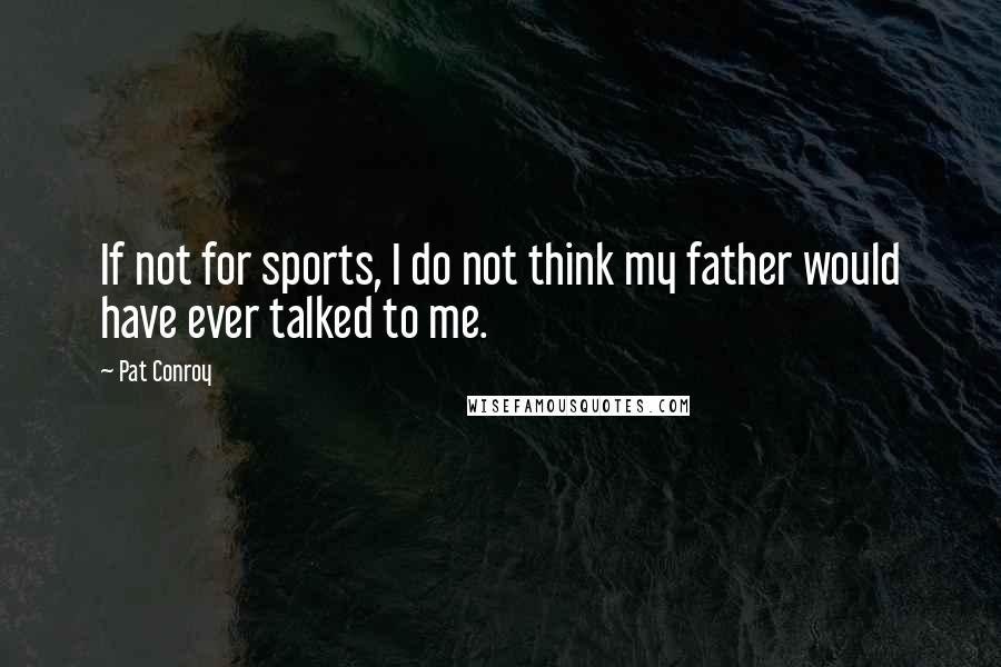 Pat Conroy Quotes: If not for sports, I do not think my father would have ever talked to me.