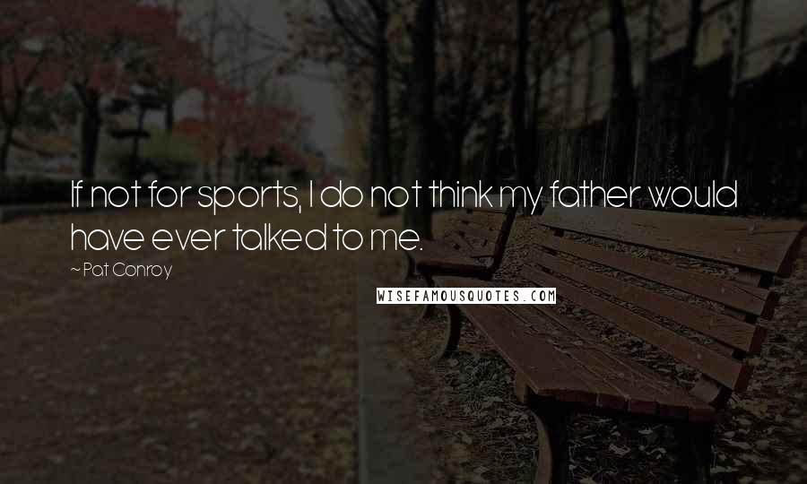 Pat Conroy Quotes: If not for sports, I do not think my father would have ever talked to me.