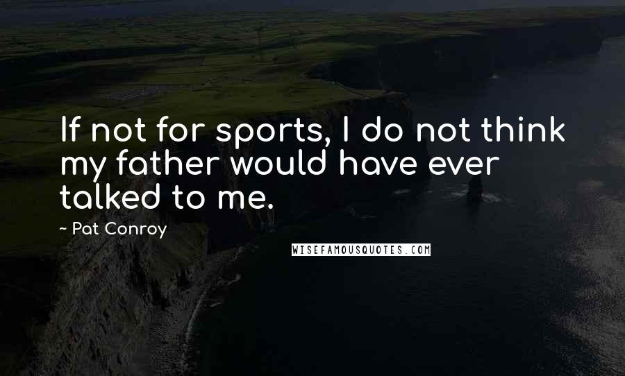Pat Conroy Quotes: If not for sports, I do not think my father would have ever talked to me.