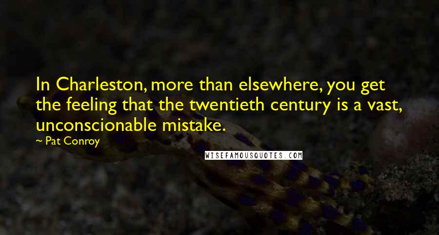 Pat Conroy Quotes: In Charleston, more than elsewhere, you get the feeling that the twentieth century is a vast, unconscionable mistake.