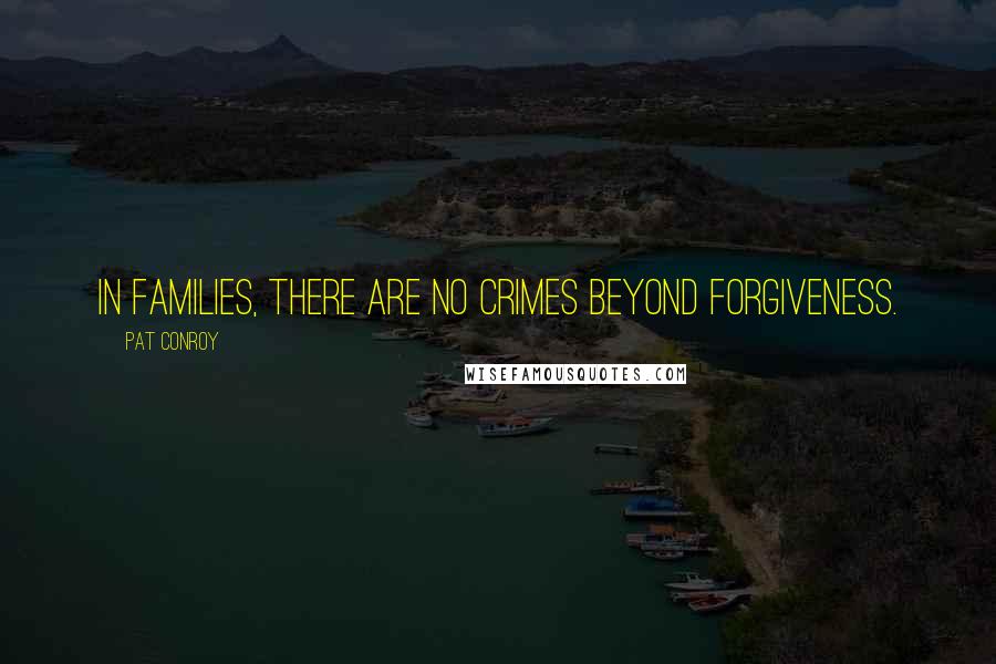 Pat Conroy Quotes: In families, there are no crimes beyond forgiveness.