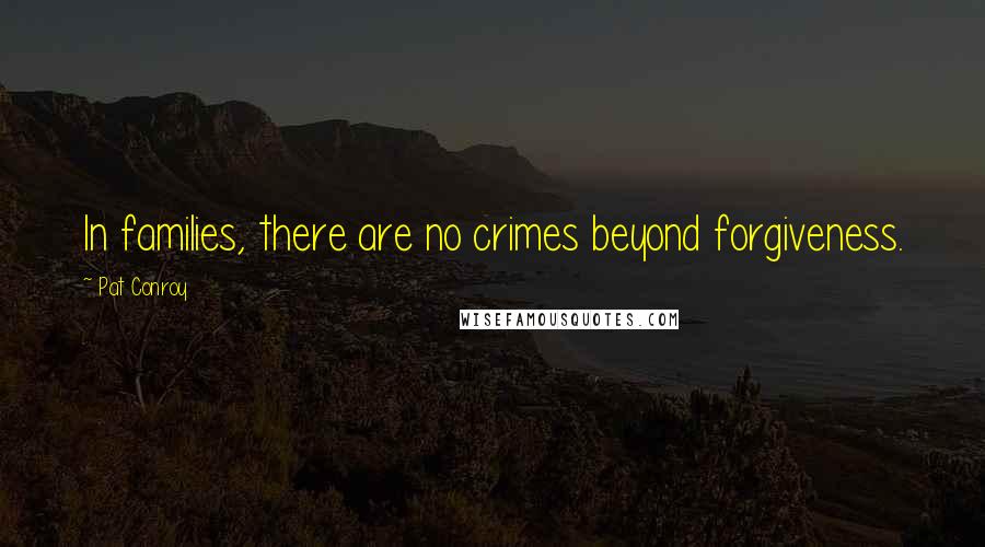 Pat Conroy Quotes: In families, there are no crimes beyond forgiveness.